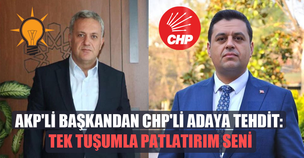 AKP’li başkandan CHP’li adaya tehdit: Tek tuşumla patlatırım seni