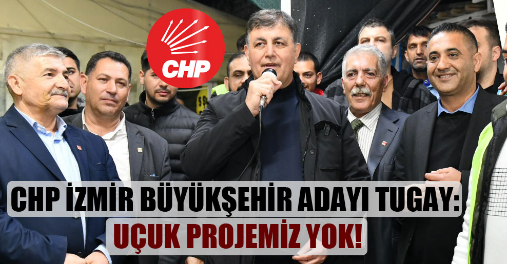 CHP İzmir büyükşehir adayı Tugay: Uçuk projemiz yok!