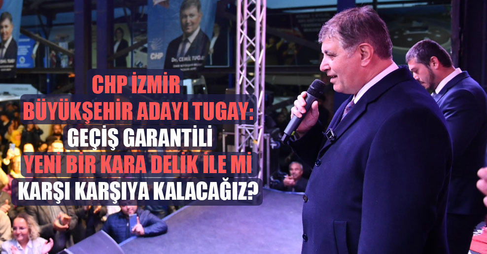 CHP İzmir Büyükşehir adayı Tugay: Geçiş garantili yeni bir kara delik ile mi karşı karşıya kalacağız?