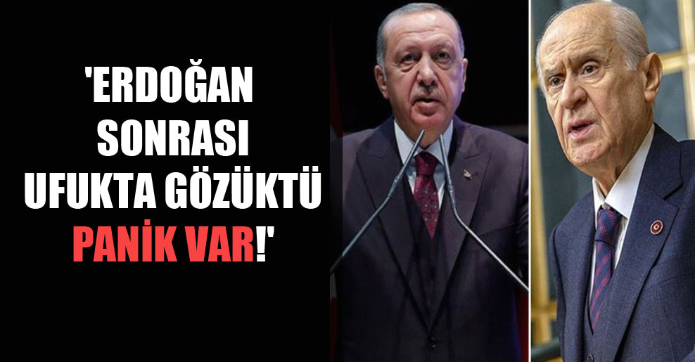 ‘Erdoğan sonrası ufukta gözüktü panik var!’