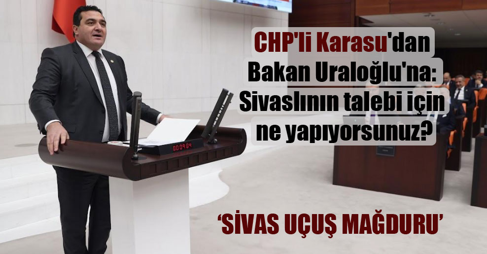 CHP’li Karasu’dan Bakan Uraloğlu’na: Sivaslının talebi için ne yapıyorsunuz?