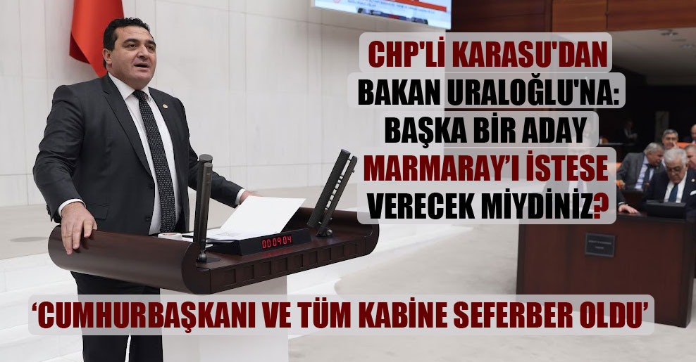 CHP’li Karasu’dan Bakan Uraloğlu’na: Başka bir aday Marmaray’ı istese verecek miydiniz?