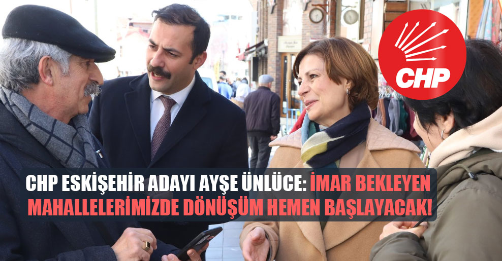 CHP Eskişehir adayı Ayşe Ünlüce: İmar bekleyen mahallelerimizde dönüşüm hemen başlayacak!