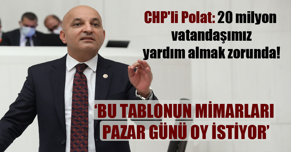 CHP’li Polat: 20 milyon vatandaşımız yardım almak zorunda!
