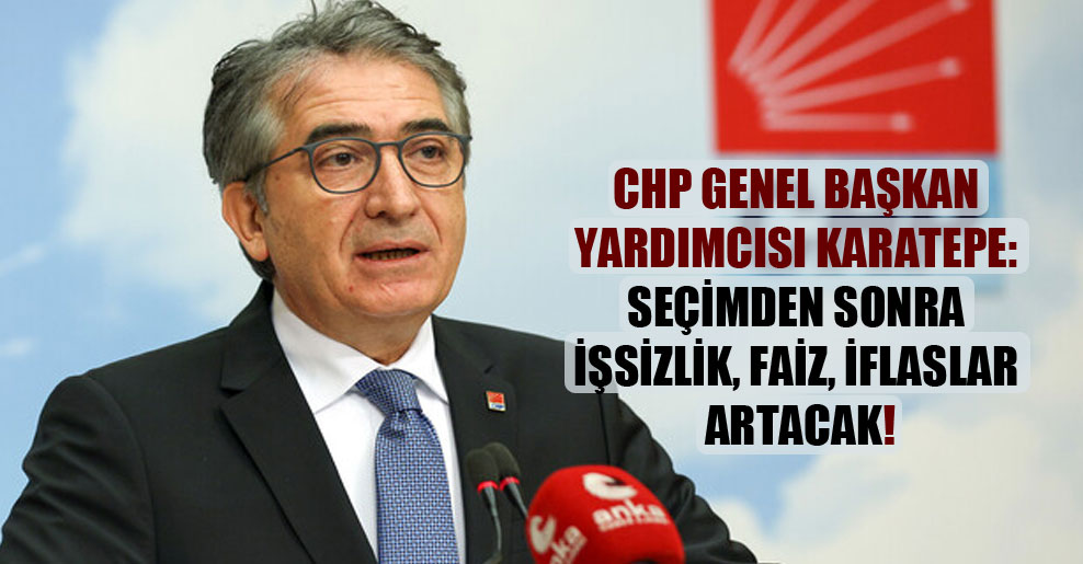 CHP Genel Başkan Yardımcısı Karatepe: Seçimden sonra işsizlik, faiz, iflaslar artacak!
