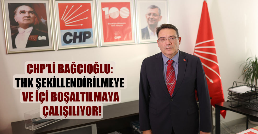 CHP’li Bağcıoğlu: THK şekillendirilmeye ve içi boşaltılmaya çalışılıyor!