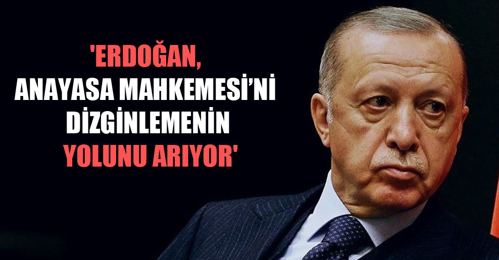 ‘Erdoğan, Anayasa Mahkemesi’ni dizginlemenin yolunu arıyor’