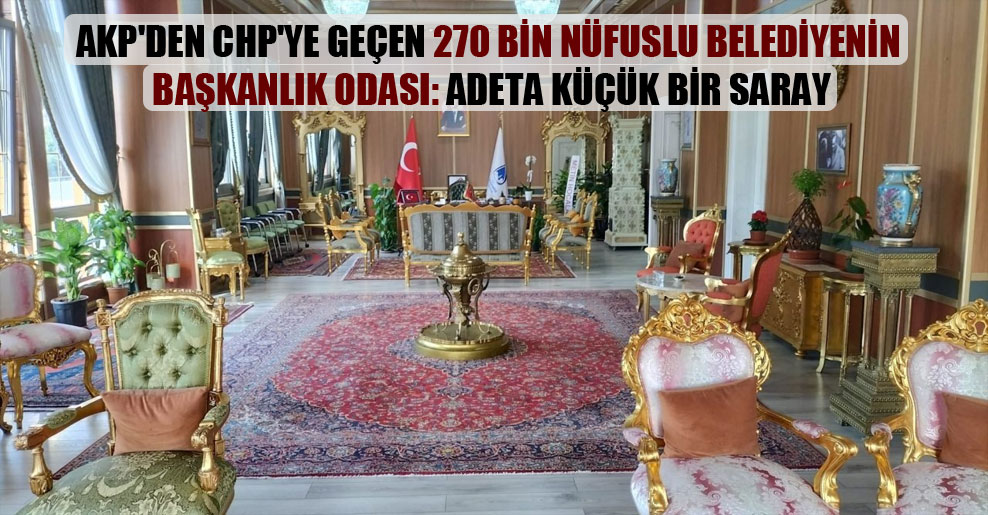 AKP’den CHP’ye geçen 270 bin nüfuslu belediyenin başkanlık odası: Adeta küçük bir saray