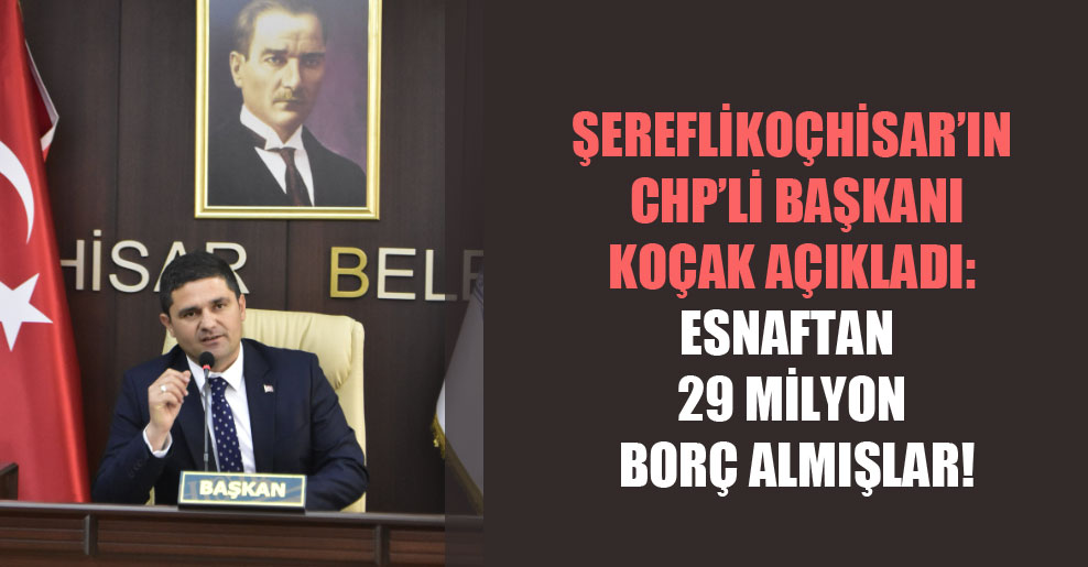 Şereflikoçhisar’ın CHP’li Başkanı Koçak açıkladı: Esnaftan 29 milyon borç almışlar!