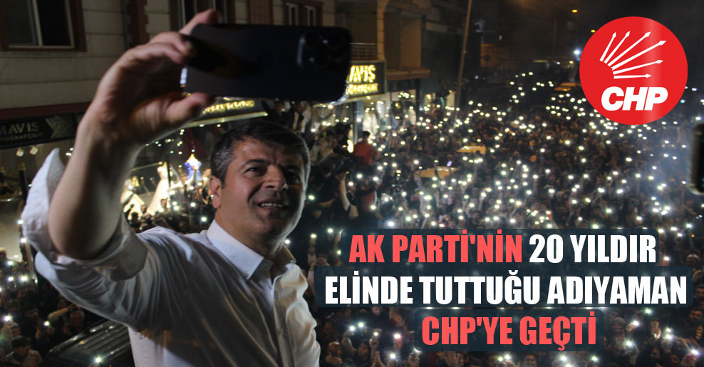 AK Parti’nin 20 yıldır elinde tuttuğu Adıyaman CHP’ye geçti