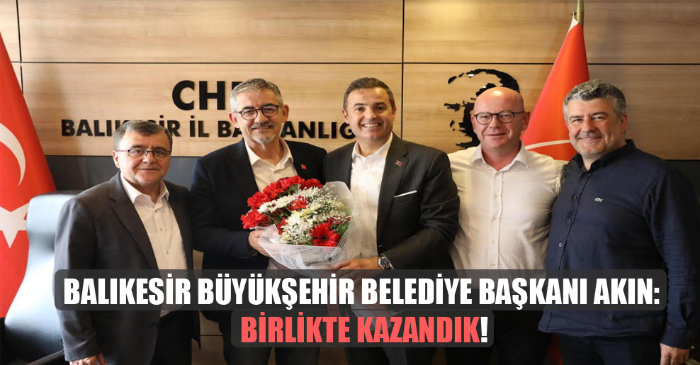 Balıkesir Büyükşehir Belediye Başkanı Akın: Birlikte kazandık!