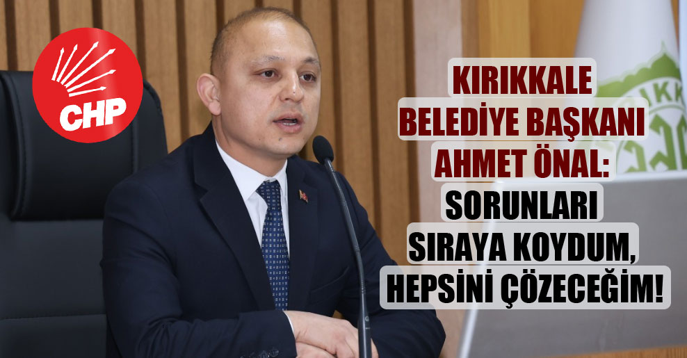 Kırıkkale Belediye Başkanı Ahmet Önal: Sorunları sıraya koydum, hepsini çözeceğim!