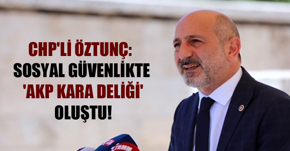 CHP’li Öztunç: Sosyal güvenlikte ‘AKP kara deliği’ oluştu!