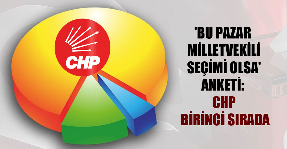 ‘Bu pazar milletvekili seçimi olsa’ anketi: CHP birinci sırada