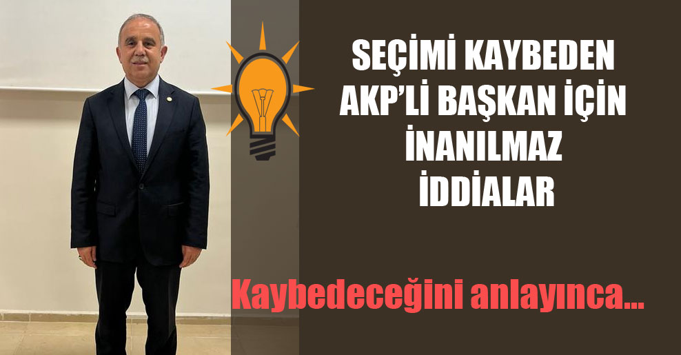 Seçimi kaybeden AKP’li başkan için inanılmaz iddialar