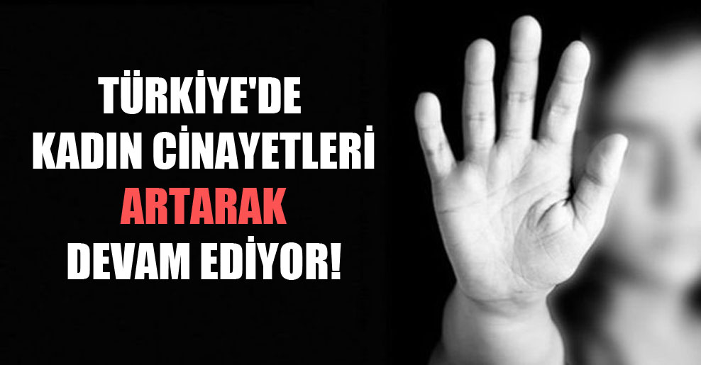 Türkiye’de kadın cinayetleri artarak devam ediyor!