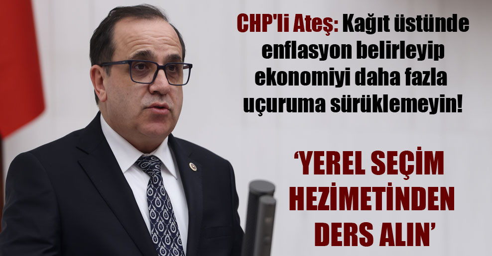 CHP’li Ateş: Kağıt üstünde enflasyon belirleyip ekonomiyi daha fazla uçuruma sürüklemeyin!