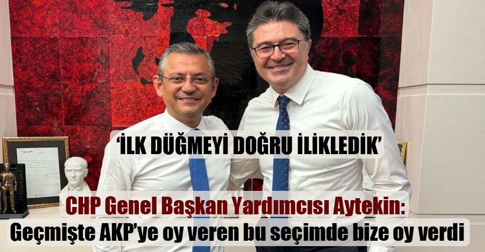 CHP Genel Başkan Yardımcısı Aytekin: Geçmişte AKP’ye oy veren bu seçimde bize oy verdi