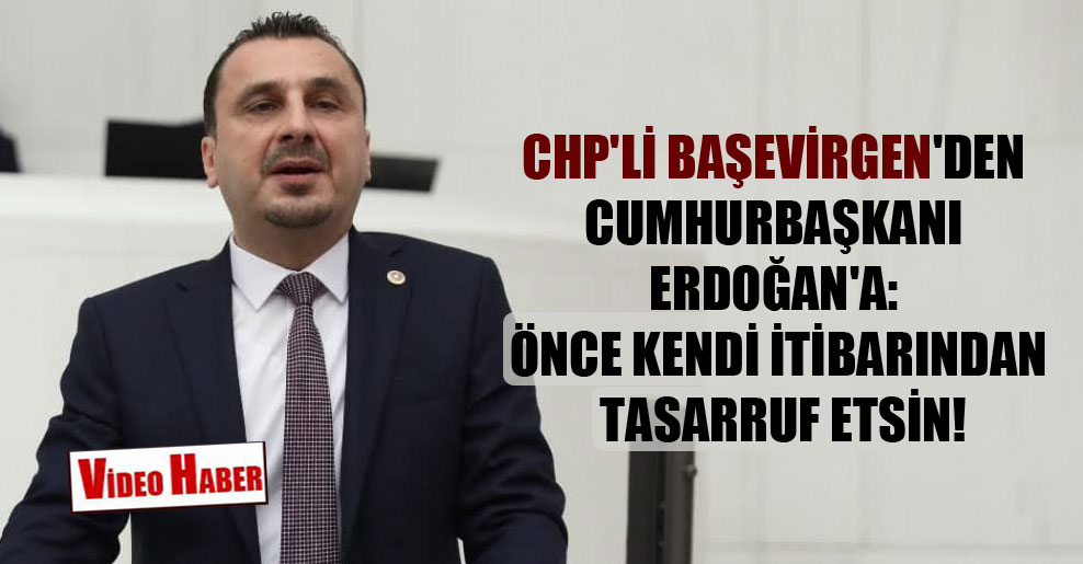 CHP’li Başevirgen’den Cumhurbaşkanı Erdoğan’a: Önce kendi itibarından tasarruf etsin!