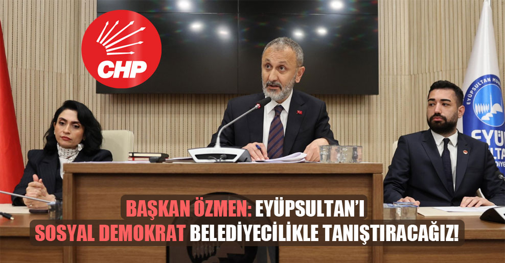 Başkan Özmen: Eyüpsultan’ı sosyal demokrat belediyecilikle tanıştıracağız!