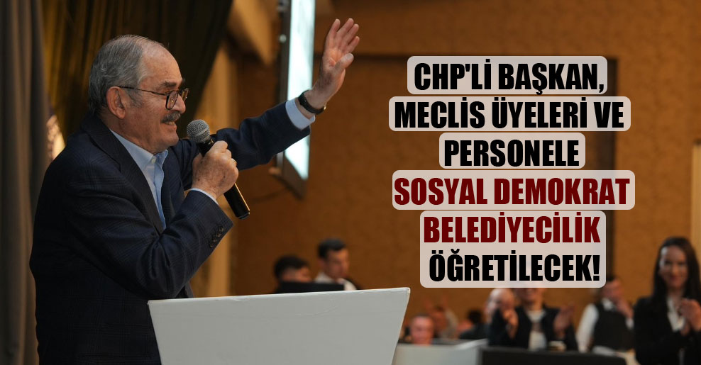CHP’li başkan, meclis üyeleri ve personele sosyal demokrat belediyecilik öğretilecek!
