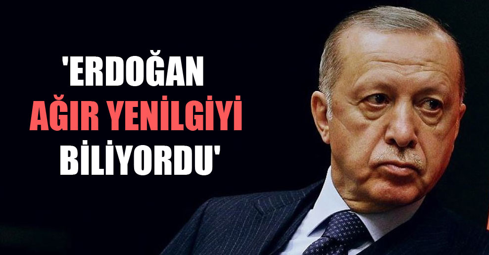 ‘Erdoğan ağır yenilgiyi biliyordu’
