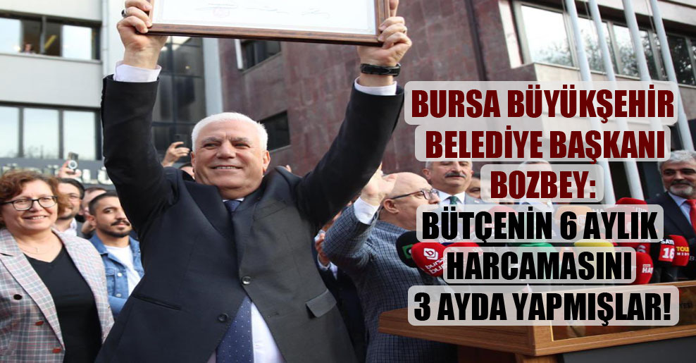 Bursa Büyükşehir Belediye Başkanı Bozbey: Bütçenin 6 aylık harcamasını 3 ayda yapmışlar!