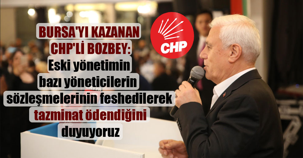 Bursa’yı kazanan CHP’li Bozbey: Eski yönetimin bazı yöneticilerin sözleşmelerinin feshedilerek tazminat ödendiğini duyuyoruz