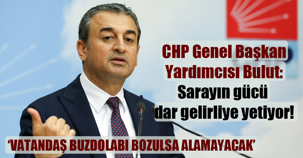 CHP Genel Başkan Yardımcısı Bulut: Sarayın gücü dar gelirliye yetiyor!