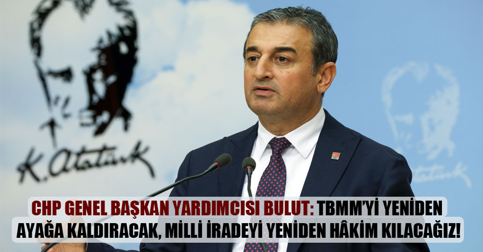 CHP Genel Başkan Yardımcısı Bulut: TBMM’yi yeniden ayağa kaldıracak, milli iradeyi yeniden hâkim kılacağız!