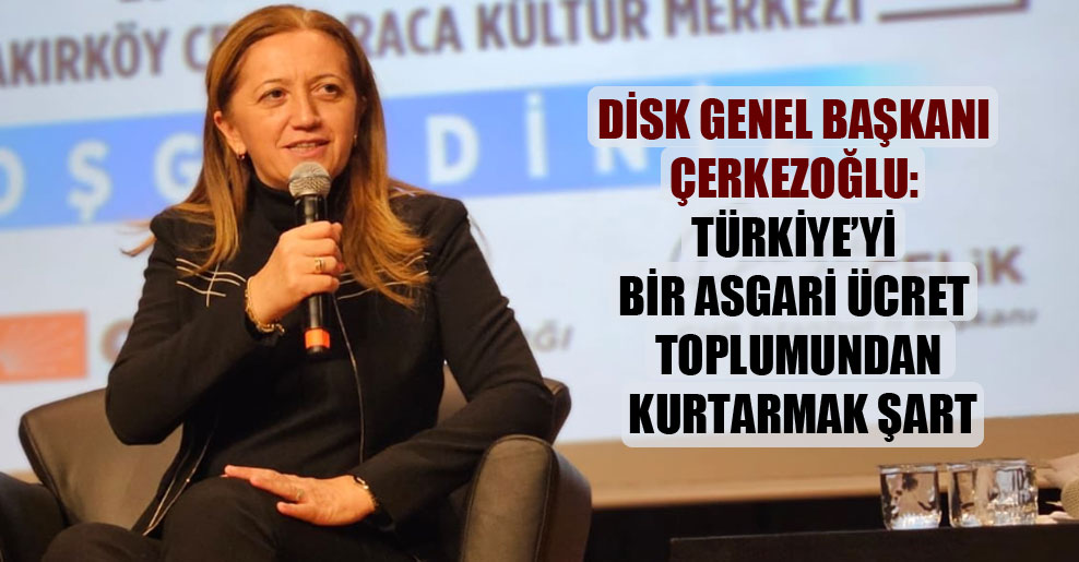 DİSK Genel Başkanı Çerkezoğlu: Türkiye’yi bir asgari ücret toplumundan kurtarmak şart