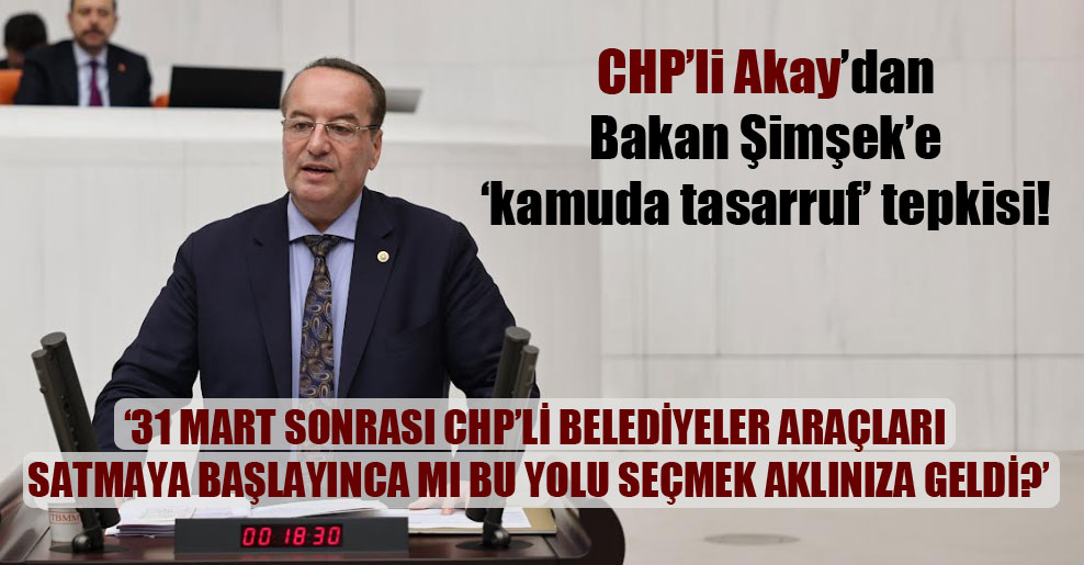 CHP’li Akay’dan Bakan Şimşek’e kamuda tasarruf tepkisi!
