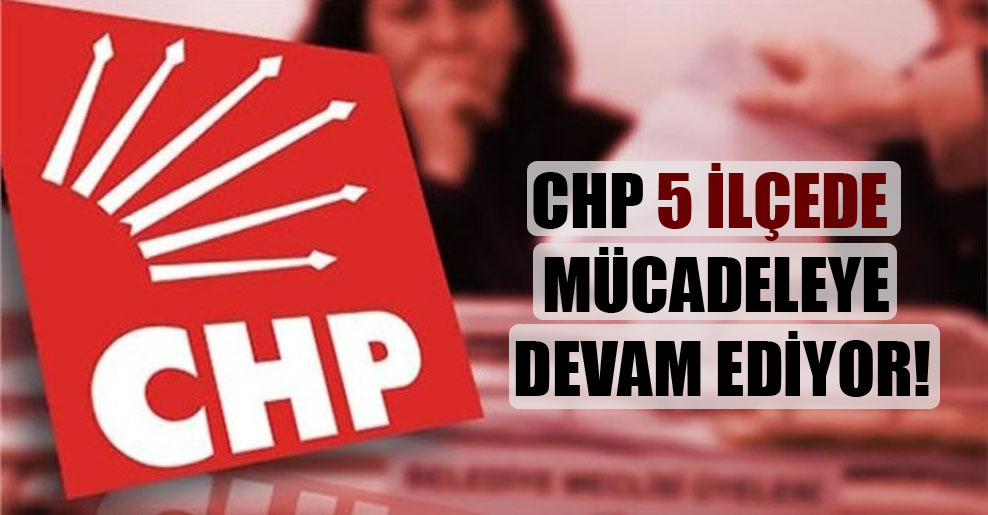 CHP 5 ilçede mücadeleye devam ediyor!