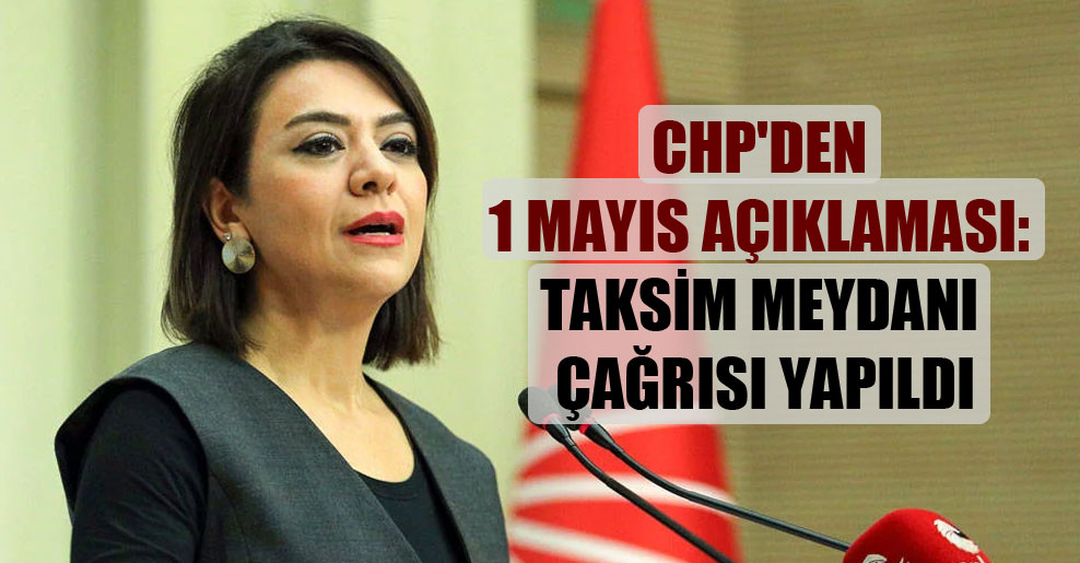 CHP’den 1 Mayıs açıklaması: Taksim Meydanı çağrısı yapıldı