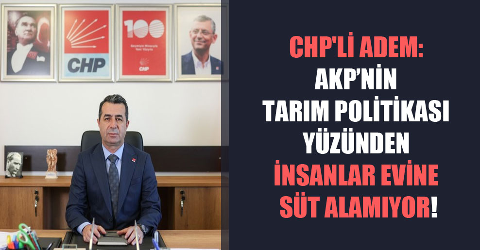 CHP’li Adem: AKP’nin tarım politikası yüzünden insanlar evine süt alamıyor!
