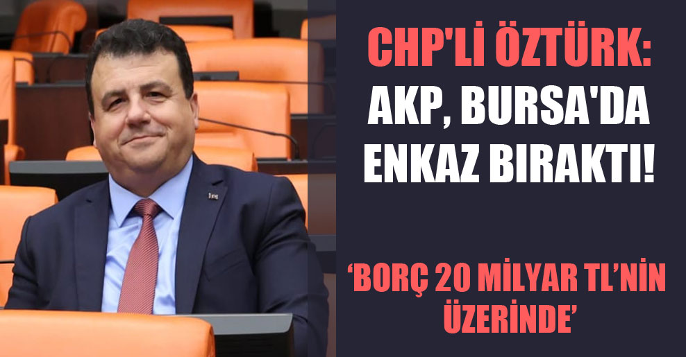 CHP’li Öztürk: AKP, Bursa’da enkaz bıraktı!
