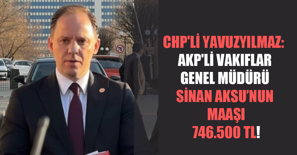 CHP’li Yavuzyılmaz: AKP’li Vakıflar Genel Müdürü Sinan Aksu’nun maaşı 746.500 TL