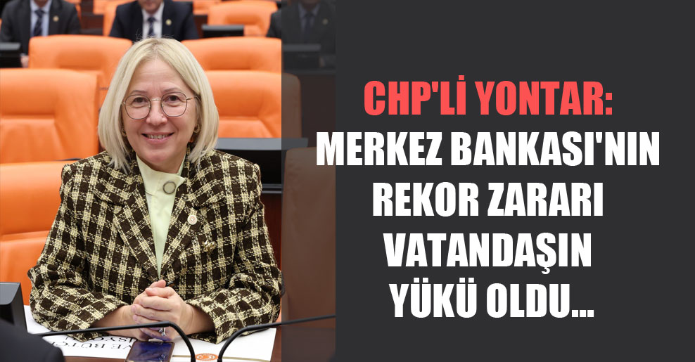 CHP’li Yontar: Merkez Bankası’nın rekor zararı vatandaşın yükü oldu…