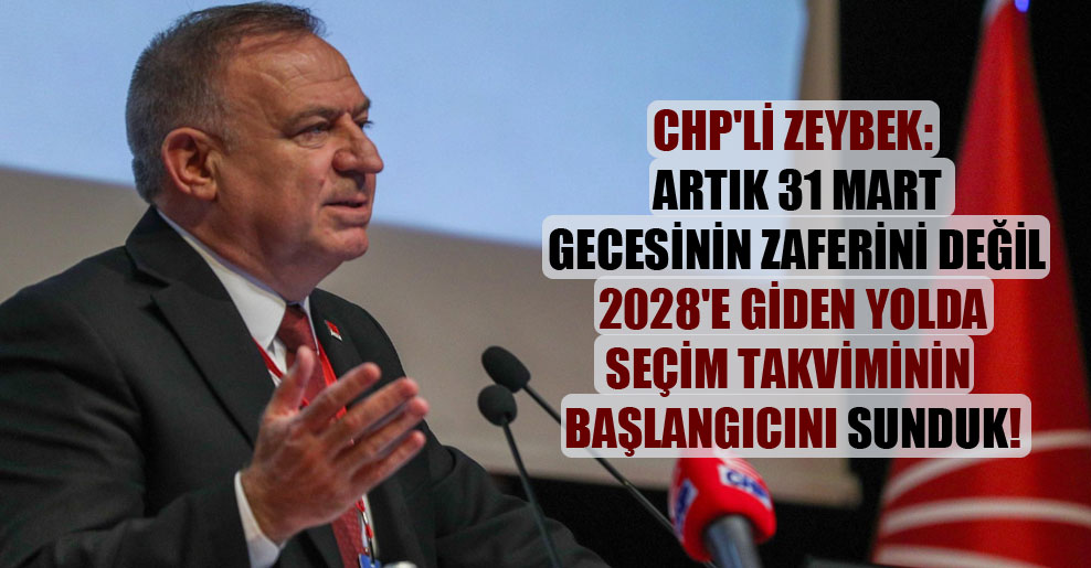 CHP’li Zeybek: Artık 31 Mart gecesinin zaferini değil 2028’e giden yolda seçim takviminin başlangıcını sunduk