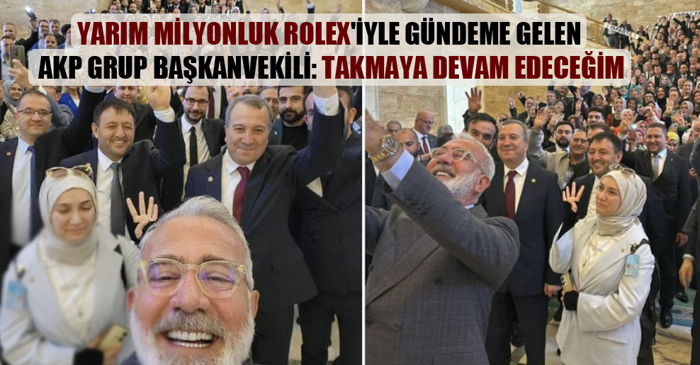Yarım milyonluk Rolex’iyle gündeme gelen AKP Grup Başkanvekili: Takmaya devam edeceğim