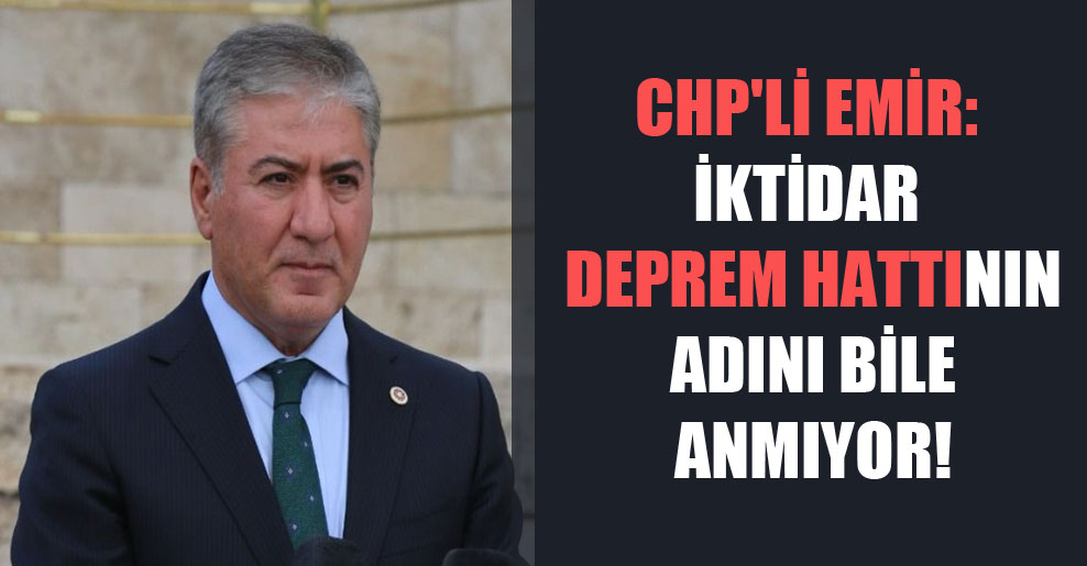 CHP’li Emir: İktidar deprem hattının adını bile anmıyor!