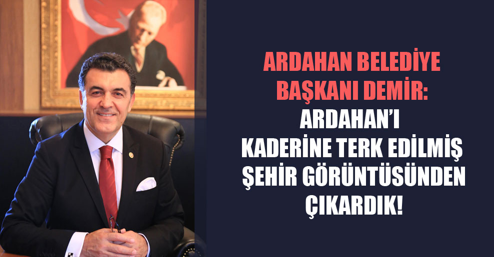Ardahan Belediye Başkanı Demir: Ardahan’ı kaderine terk edilmiş şehir görüntüsünden çıkardık!