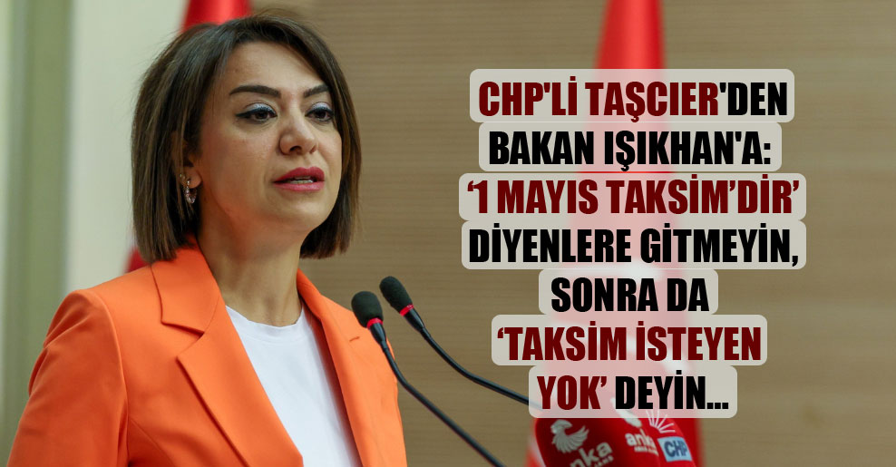 CHP’li Taşcıer’den Bakan Işıkhan’a:  Mayıs Taksim’dir’ diyenlere gitmeyin, sonra da Taksim isteyen yok deyin…