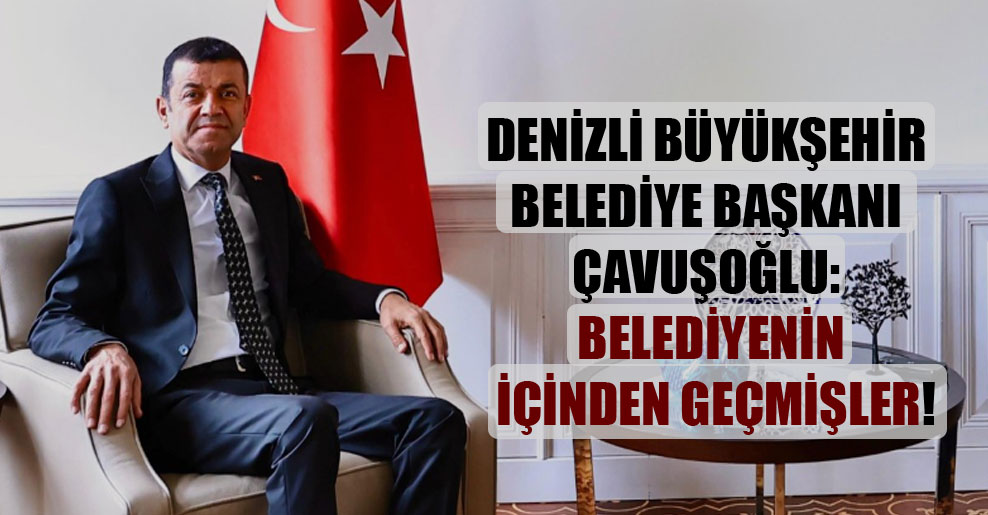 Denizli Büyükşehir Belediye Başkanı Çavuşoğlu: Belediyenin içinden geçmişler!