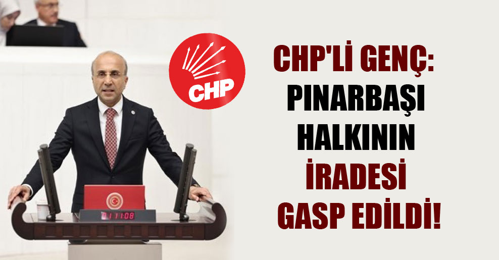 CHP’li Genç: Pınarbaşı halkının iradesi gasp edildi!