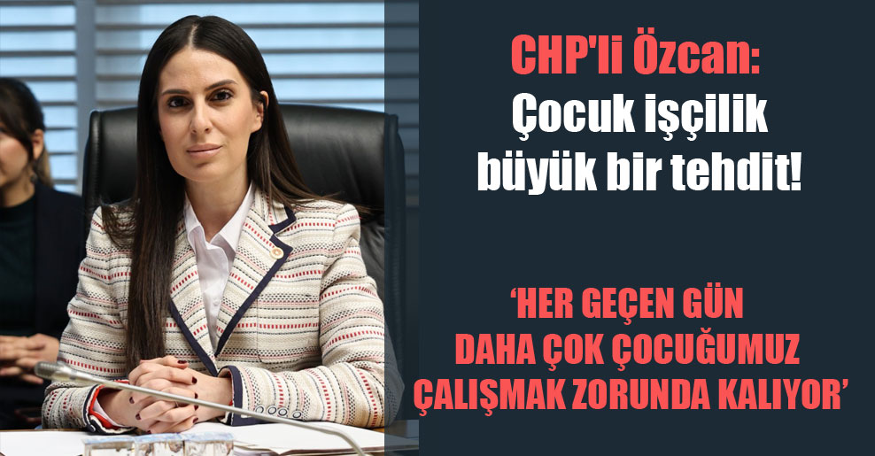 CHP’li Özcan: Çocuk işçilik büyük bir tehdit!