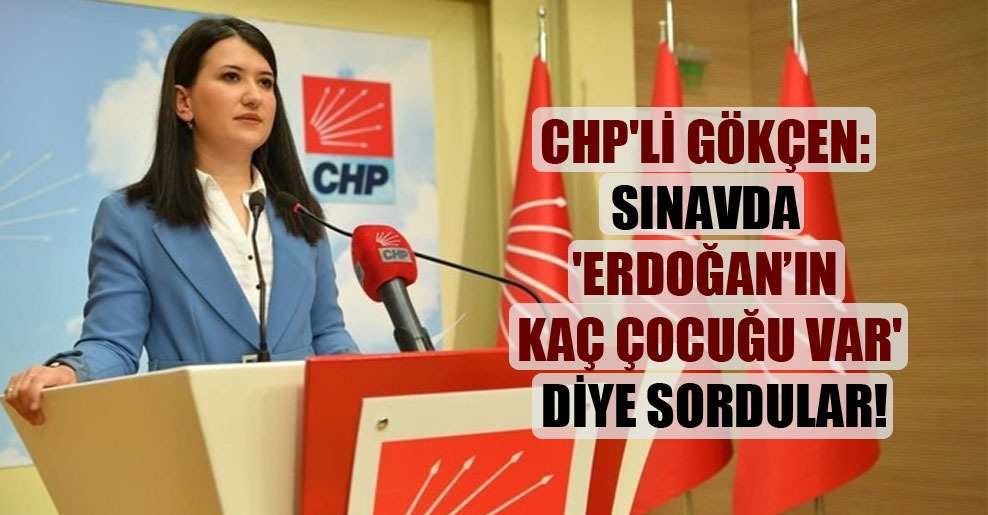 CHP’li Gökçen: Sınavda ‘Erdoğan’ın kaç çocuğu var’ diye sordular!