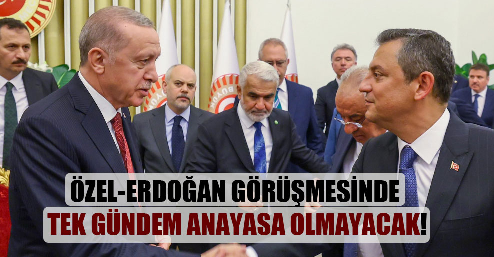Özel-Erdoğan görüşmesinde tek gündem anayasa olmayacak!