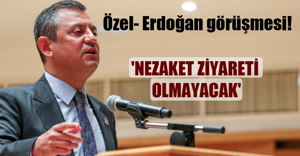 Özel- Erdoğan görüşmesi! ‘Nezaket ziyareti olmayacak’