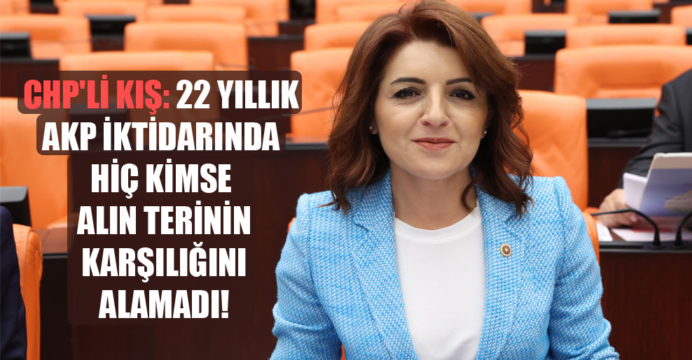 CHP’li Kış: 22 yıllık AKP iktidarında hiç kimse alın terinin karşılığını alamadı!